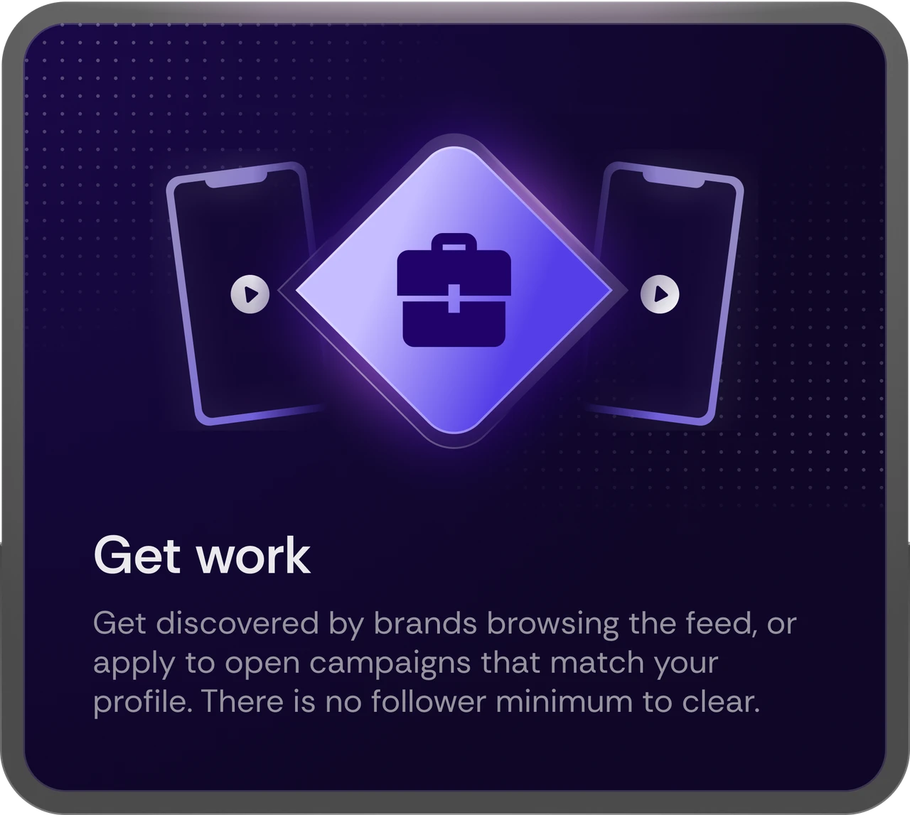 Get work - get discovered by brands browsing the feed, or apply to open campaigns that match your profile, with no follower minimum